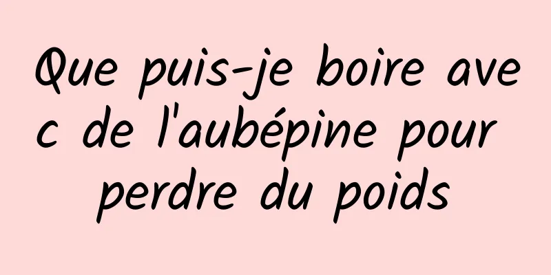 Que puis-je boire avec de l'aubépine pour perdre du poids