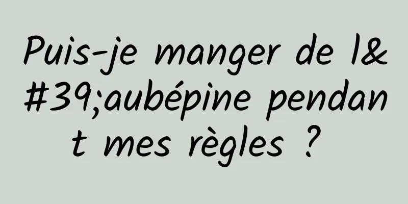 Puis-je manger de l'aubépine pendant mes règles ? 