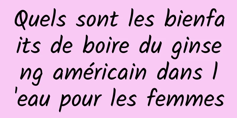 Quels sont les bienfaits de boire du ginseng américain dans l'eau pour les femmes