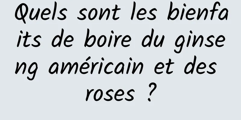 Quels sont les bienfaits de boire du ginseng américain et des roses ?