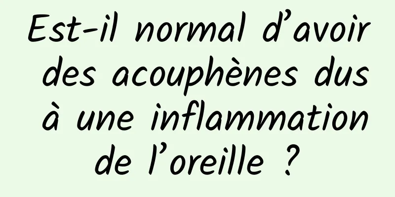 Est-il normal d’avoir des acouphènes dus à une inflammation de l’oreille ? 