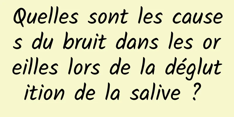 Quelles sont les causes du bruit dans les oreilles lors de la déglutition de la salive ? 