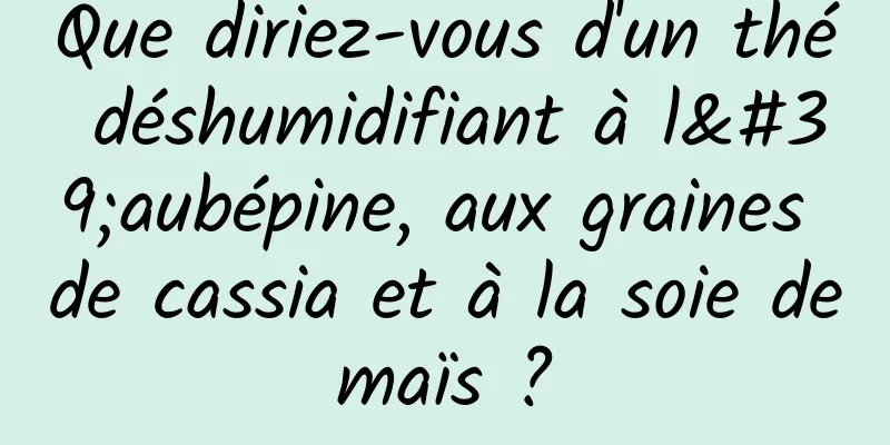 Que diriez-vous d'un thé déshumidifiant à l'aubépine, aux graines de cassia et à la soie de maïs ? 