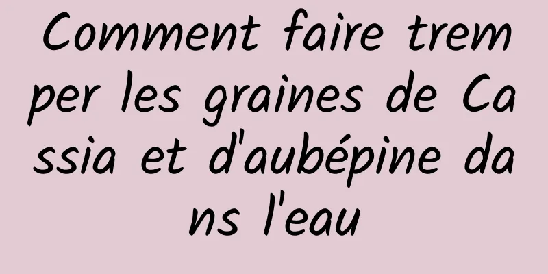 Comment faire tremper les graines de Cassia et d'aubépine dans l'eau