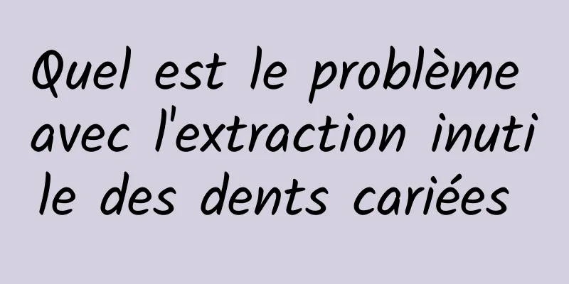 Quel est le problème avec l'extraction inutile des dents cariées 