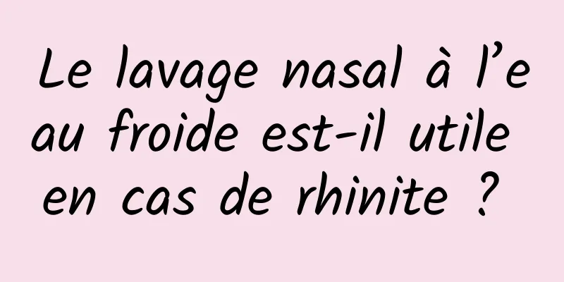 Le lavage nasal à l’eau froide est-il utile en cas de rhinite ? 