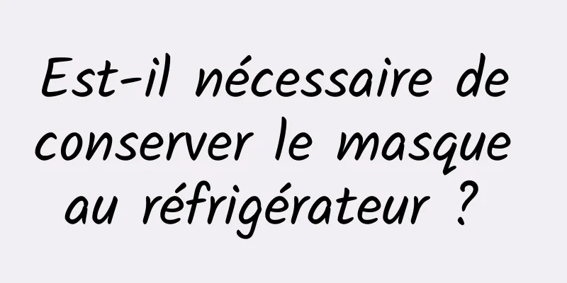 Est-il nécessaire de conserver le masque au réfrigérateur ? 