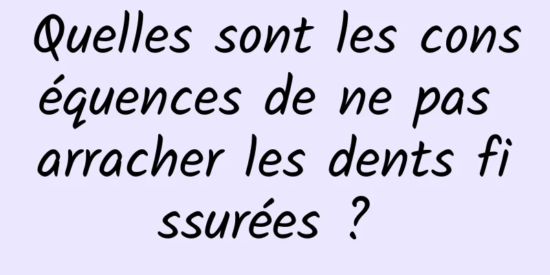 Quelles sont les conséquences de ne pas arracher les dents fissurées ? 