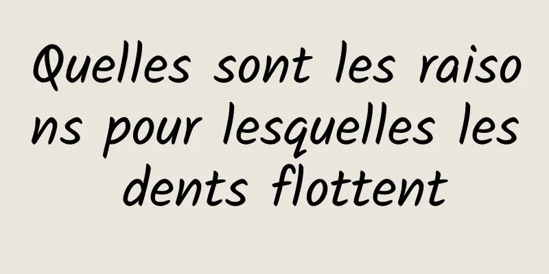 Quelles sont les raisons pour lesquelles les dents flottent