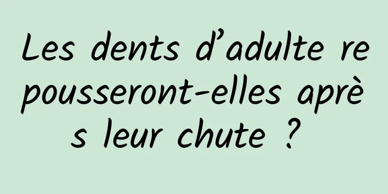 Les dents d’adulte repousseront-elles après leur chute ? 