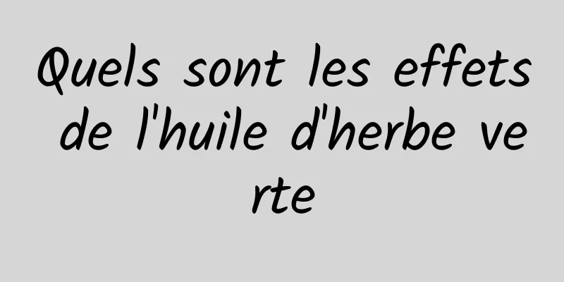 Quels sont les effets de l'huile d'herbe verte