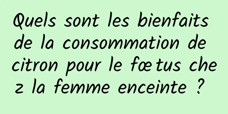 Quels sont les bienfaits de la consommation de citron pour le fœtus chez la femme enceinte ? 