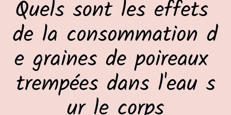 Quels sont les effets de la consommation de graines de poireaux trempées dans l'eau sur le corps