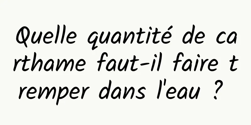 Quelle quantité de carthame faut-il faire tremper dans l'eau ? 