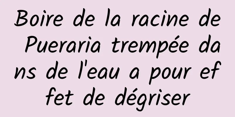 Boire de la racine de Pueraria trempée dans de l'eau a pour effet de dégriser