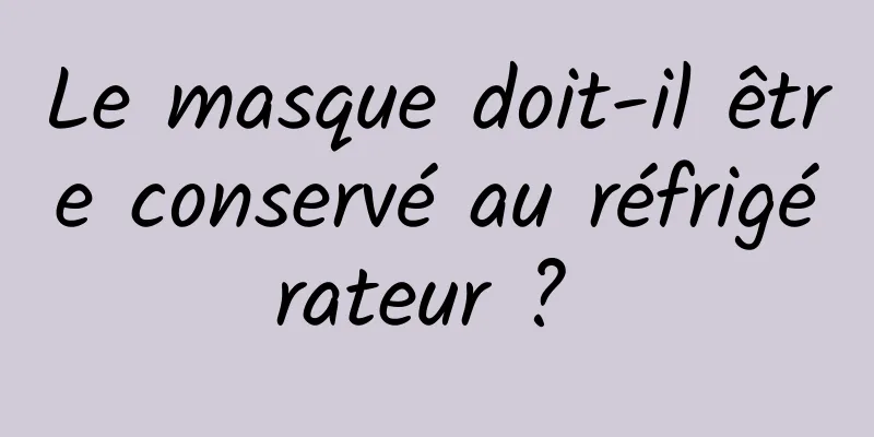 Le masque doit-il être conservé au réfrigérateur ? 