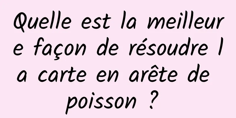 Quelle est la meilleure façon de résoudre la carte en arête de poisson ? 