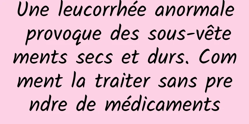 Une leucorrhée anormale provoque des sous-vêtements secs et durs. Comment la traiter sans prendre de médicaments