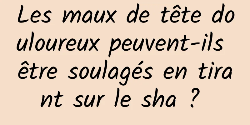 Les maux de tête douloureux peuvent-ils être soulagés en tirant sur le sha ? 