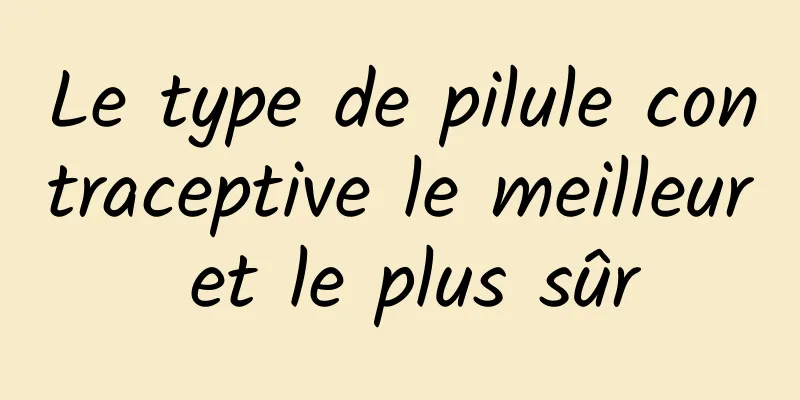 Le type de pilule contraceptive le meilleur et le plus sûr