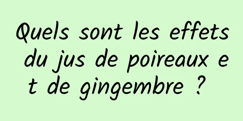 Quels sont les effets du jus de poireaux et de gingembre ? 