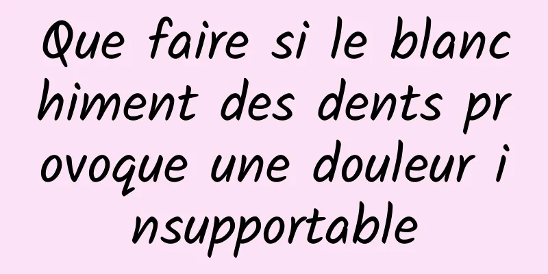 Que faire si le blanchiment des dents provoque une douleur insupportable