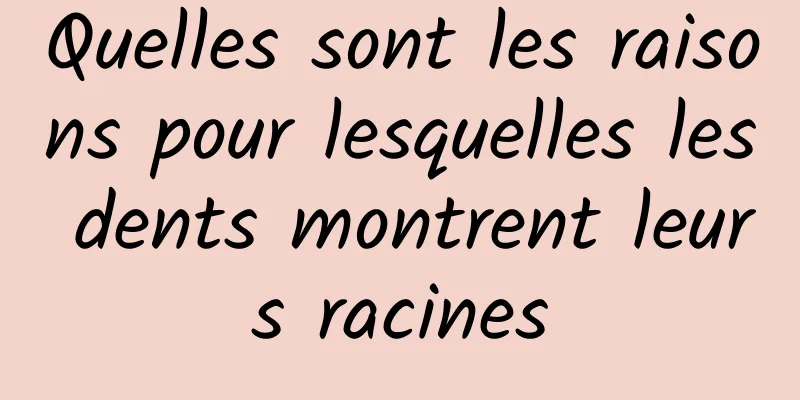 Quelles sont les raisons pour lesquelles les dents montrent leurs racines