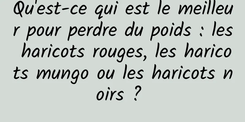 Qu'est-ce qui est le meilleur pour perdre du poids : les haricots rouges, les haricots mungo ou les haricots noirs ? 