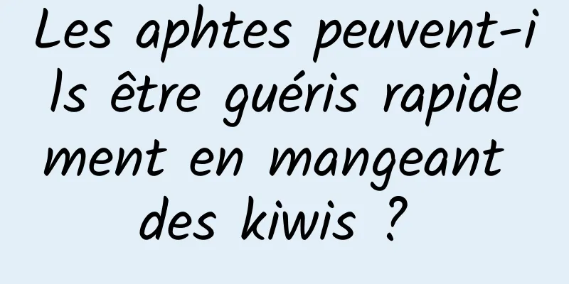 Les aphtes peuvent-ils être guéris rapidement en mangeant des kiwis ? 