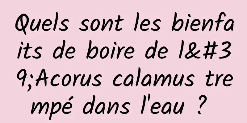 Quels sont les bienfaits de boire de l'Acorus calamus trempé dans l'eau ? 