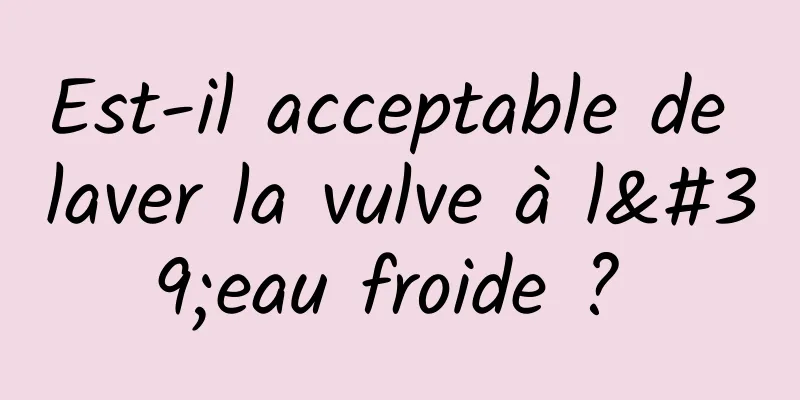 Est-il acceptable de laver la vulve à l'eau froide ? 