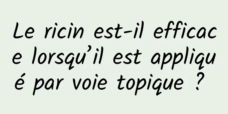 Le ricin est-il efficace lorsqu’il est appliqué par voie topique ? 