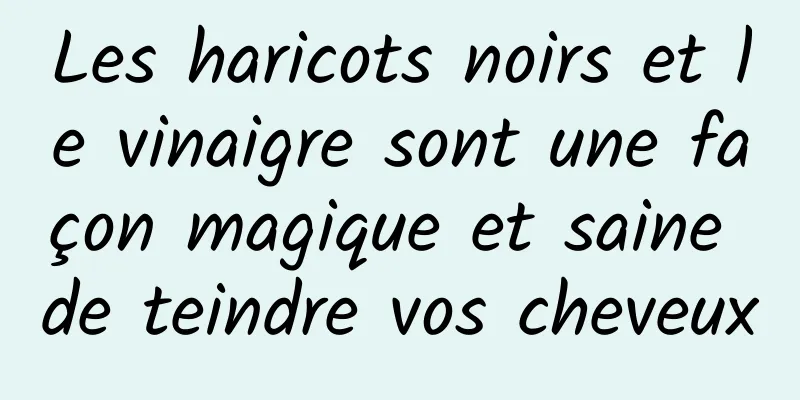 Les haricots noirs et le vinaigre sont une façon magique et saine de teindre vos cheveux
