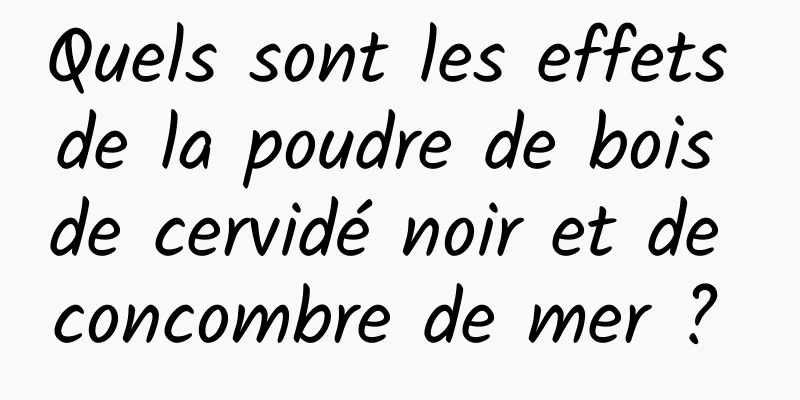 Quels sont les effets de la poudre de bois de cervidé noir et de concombre de mer ? 