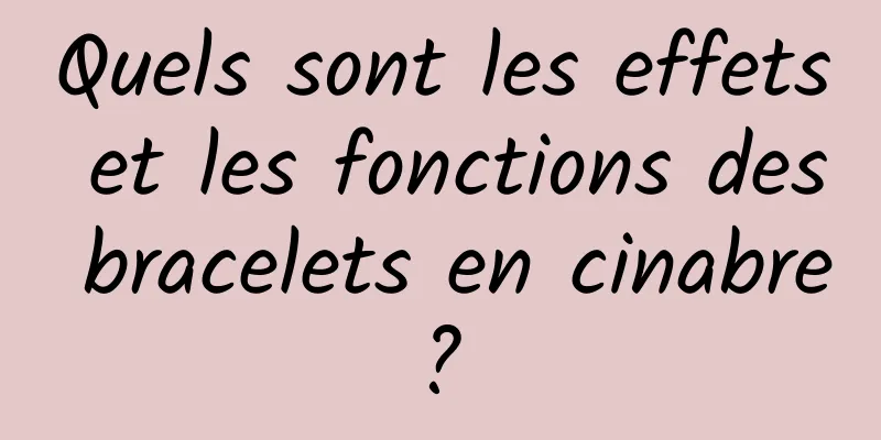 Quels sont les effets et les fonctions des bracelets en cinabre ? 