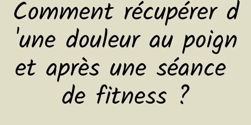 Comment récupérer d'une douleur au poignet après une séance de fitness ?