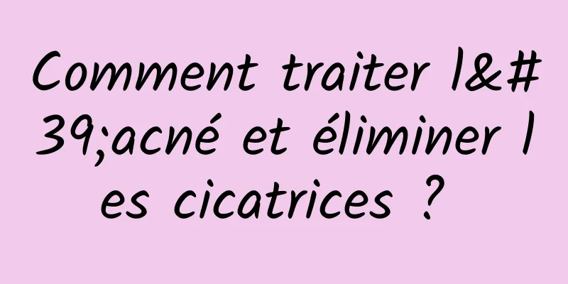 Comment traiter l'acné et éliminer les cicatrices ? 