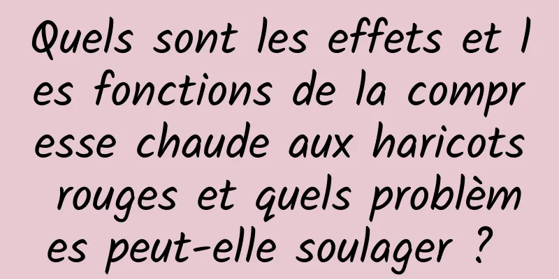 Quels sont les effets et les fonctions de la compresse chaude aux haricots rouges et quels problèmes peut-elle soulager ? 
