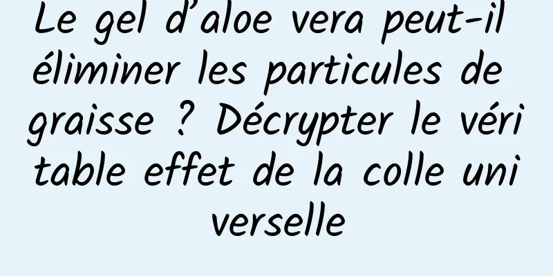 Le gel d’aloe vera peut-il éliminer les particules de graisse ? Décrypter le véritable effet de la colle universelle