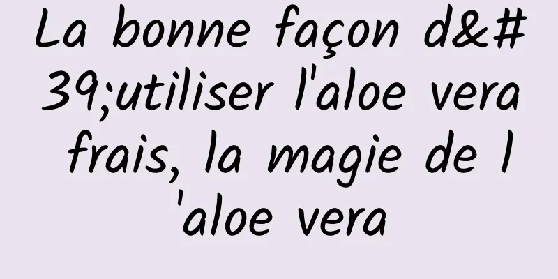 La bonne façon d'utiliser l'aloe vera frais, la magie de l'aloe vera