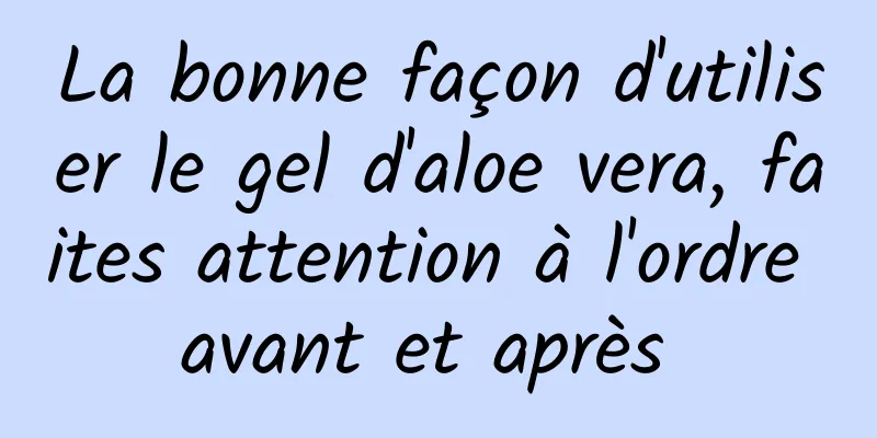 La bonne façon d'utiliser le gel d'aloe vera, faites attention à l'ordre avant et après 