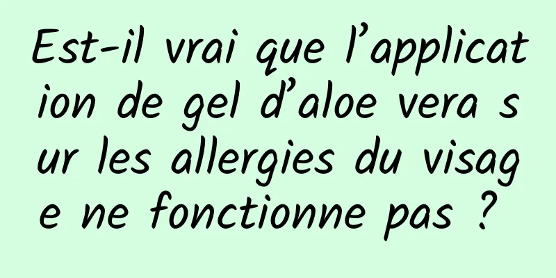Est-il vrai que l’application de gel d’aloe vera sur les allergies du visage ne fonctionne pas ? 