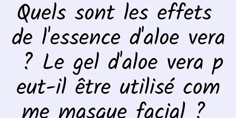 Quels sont les effets de l'essence d'aloe vera ? Le gel d'aloe vera peut-il être utilisé comme masque facial ? 