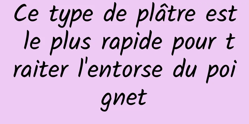 Ce type de plâtre est le plus rapide pour traiter l'entorse du poignet