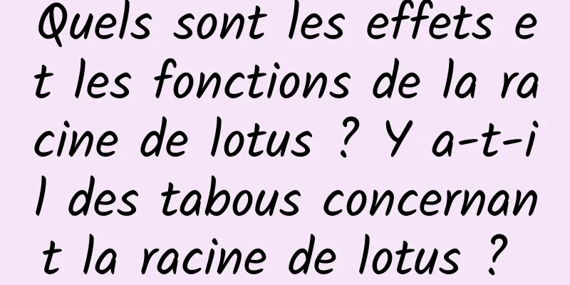 Quels sont les effets et les fonctions de la racine de lotus ? Y a-t-il des tabous concernant la racine de lotus ? 