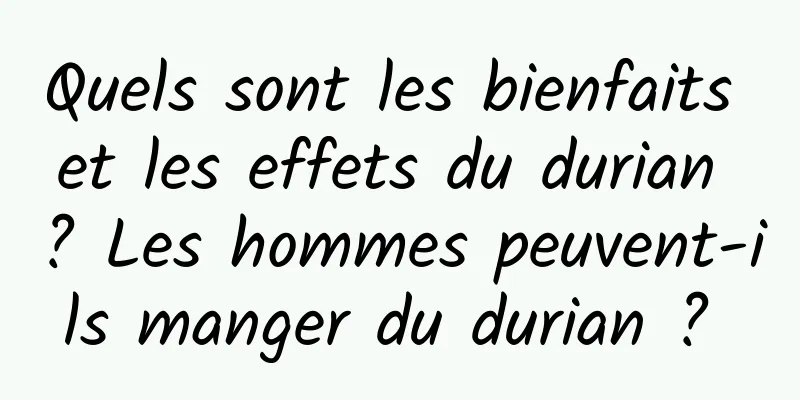Quels sont les bienfaits et les effets du durian ? Les hommes peuvent-ils manger du durian ? 