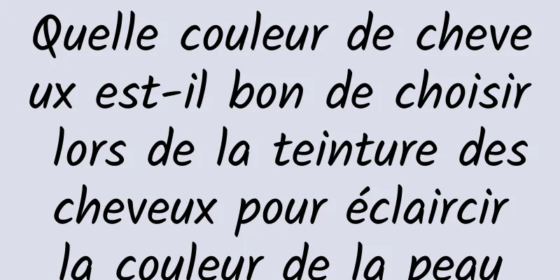 Quelle couleur de cheveux est-il bon de choisir lors de la teinture des cheveux pour éclaircir la couleur de la peau