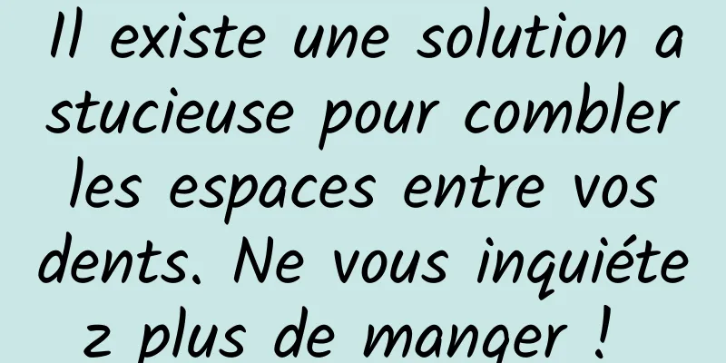Il existe une solution astucieuse pour combler les espaces entre vos dents. Ne vous inquiétez plus de manger ! 