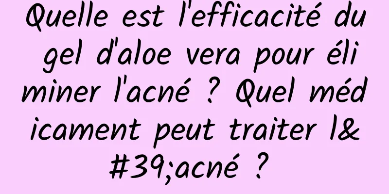 Quelle est l'efficacité du gel d'aloe vera pour éliminer l'acné ? Quel médicament peut traiter l'acné ? 
