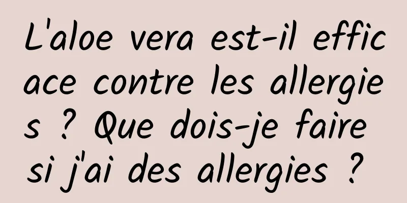 L'aloe vera est-il efficace contre les allergies ? Que dois-je faire si j'ai des allergies ? 